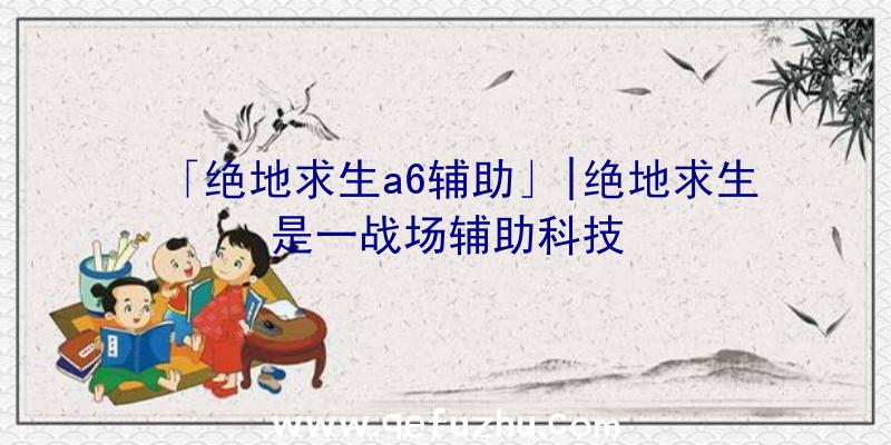 「绝地求生a6辅助」|绝地求生是一战场辅助科技